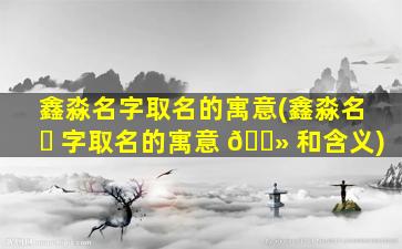 鑫淼名字取名的寓意(鑫淼名 ☘ 字取名的寓意 🌻 和含义)